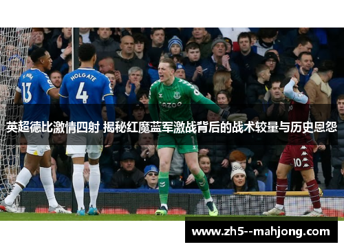 英超德比激情四射 揭秘红魔蓝军激战背后的战术较量与历史恩怨
