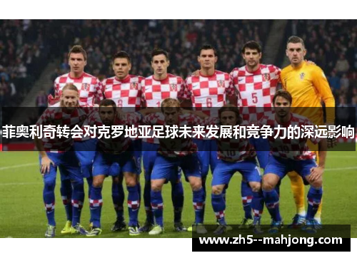 菲奥利奇转会对克罗地亚足球未来发展和竞争力的深远影响