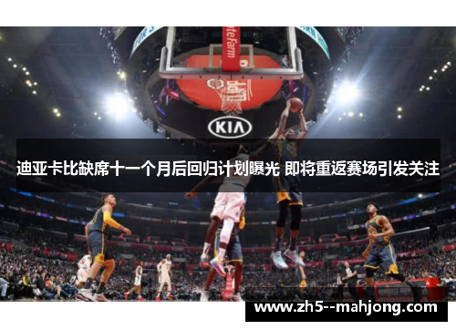 迪亚卡比缺席十一个月后回归计划曝光 即将重返赛场引发关注