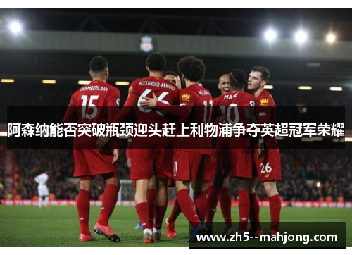 阿森纳能否突破瓶颈迎头赶上利物浦争夺英超冠军荣耀