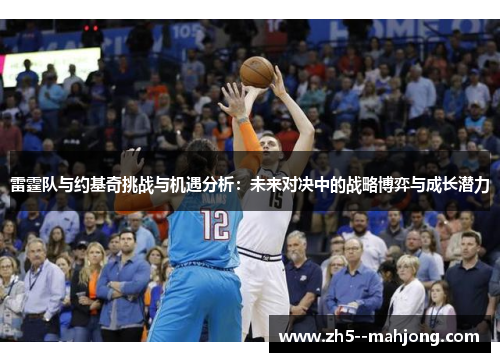 雷霆队与约基奇挑战与机遇分析：未来对决中的战略博弈与成长潜力