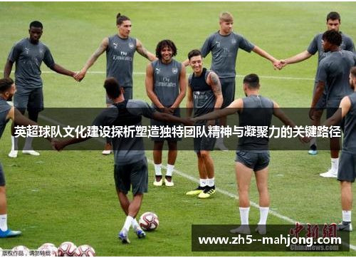 英超球队文化建设探析塑造独特团队精神与凝聚力的关键路径