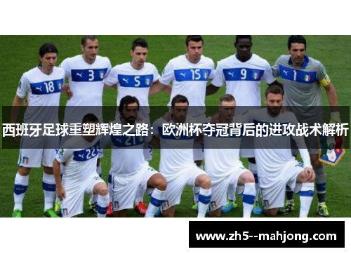 西班牙足球重塑辉煌之路：欧洲杯夺冠背后的进攻战术解析
