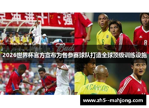 2026世界杯官方宣布为各参赛球队打造全球顶级训练设施