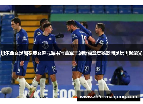 切尔西女足加冕英女超冠军书写蓝军王朝新篇章震撼欧洲足坛再起荣光