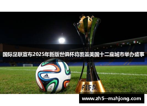 国际足联宣布2025年新版世俱杯将覆盖美国十二座城市举办盛事