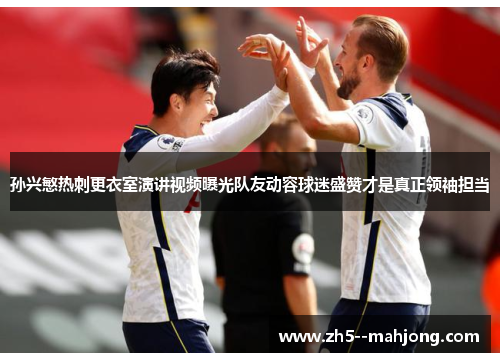 孙兴慜热刺更衣室演讲视频曝光队友动容球迷盛赞才是真正领袖担当